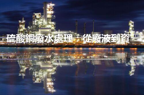 硫酸銅廢水處理：從廢液到資源的艷麗轉變？